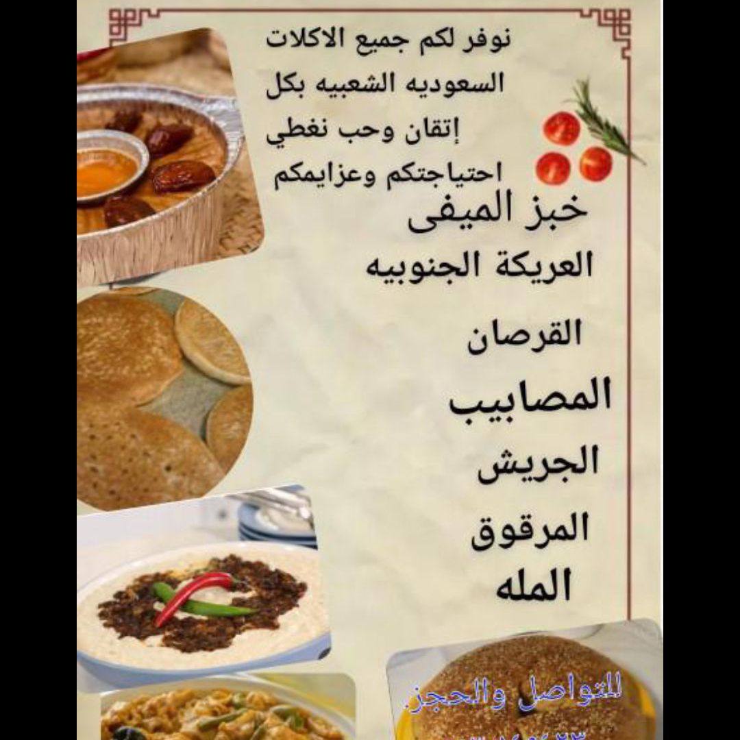 نوفر  غداء يومي. مضغوط سليق. بخاري. جميع انواع المكرونه  بشمل طاجن. مكرونه الاجبان بالخضار  


كما نوفر الفطور الفحسه والشكشوكه   فطيره الاجبان وجبز الميفا
 
 وجميع الامأكولات لشعبيه السعودية بكل  انواعها وجميع المقليات  نرحب بكم ونتشرف بخدمتكم

الاسعار 
خبز المله 
الصغير ب30
الوسط ب40
الكبيره ب60
خبز الميفا الحبه الساده ب7ريال بالجبن ب10

نسوي البطاطس 
الجيزاني  الصحن ب8
تشكن فرايز  الحصن ب10
بطاطس بالجبن الصحن ب10

نسوي السمبوسه نص كيلو ب15

الاكله الاندوسيه الشهيره البلابل  الصحن ب15


نص حبه دجاج سليق ب20

حبه مع رز سليق ب35
 

نص حبه مع رز مضغوط ب19
حبه مع رز مضغوط ب32


نص حبه مع رز بخاري ب19

حبه مع زر بخاري ب30

الفطور صحن شكشوكه  مع الخبز ب12

صحن فحسه مع الخبز ب12

الكبده صحن مع الخبز ب13
المقلق صحن ب14

المأكولات الشعبيه
صحن عريكه ب11
صحن مرقوق 15
صحن جريش 15
المصاليق 
الصحن15
 كما نوفر اشتراكات شهريه لمن لديه الرغبه  الوجبه الواحده يوميا مع التوصيل ب1200
 
وجبتين مع التوصيل ب1800 ريال